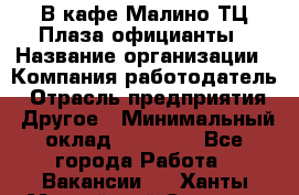 В кафе Малино ТЦ Плаза официанты › Название организации ­ Компания-работодатель › Отрасль предприятия ­ Другое › Минимальный оклад ­ 20 000 - Все города Работа » Вакансии   . Ханты-Мансийский,Сургут г.